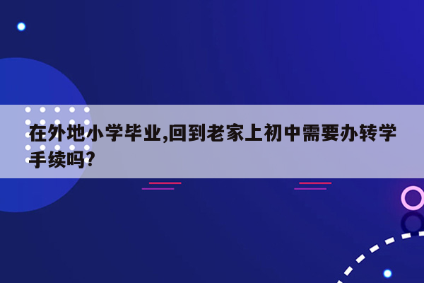 在外地小学毕业,回到老家上初中需要办转学手续吗?