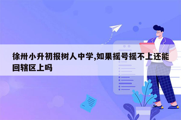 徐卅小升初报树人中学,如果摇号摇不上还能回辖区上吗