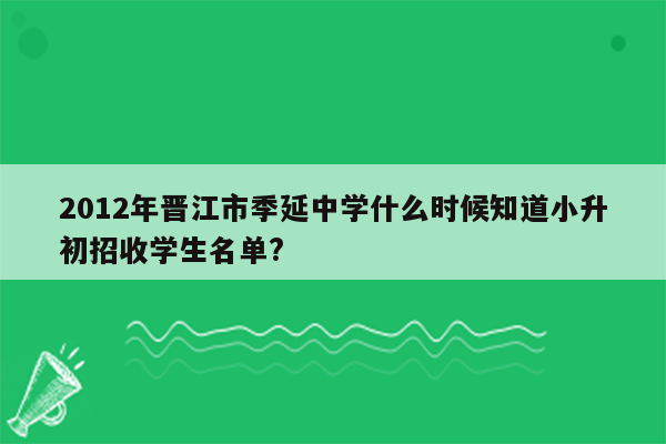 2012年晋江市季延中学什么时候知道小升初招收学生名单?