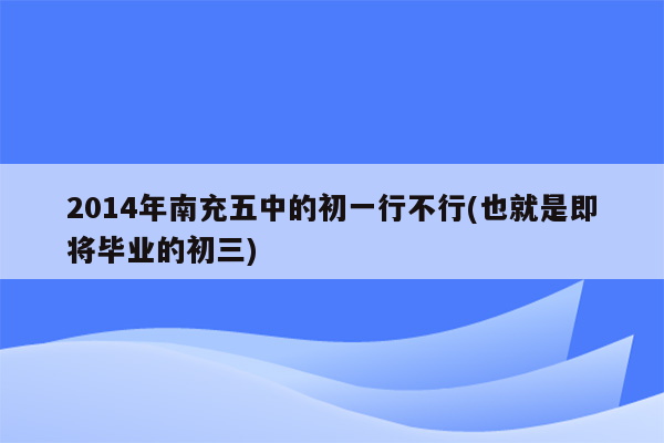 2014年南充五中的初一行不行(也就是即将毕业的初三)