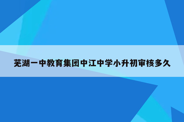 芜湖一中教育集团中江中学小升初审核多久