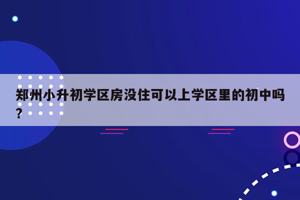 郑州小升初学区房没住可以上学区里的初中吗?