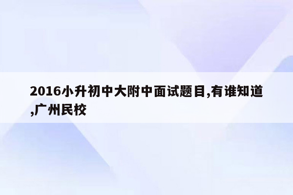 2016小升初中大附中面试题目,有谁知道,广州民校