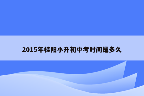 2015年桂阳小升初中考时间是多久