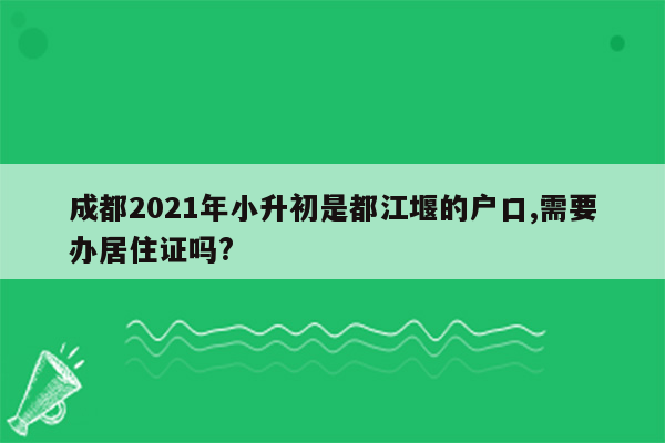 成都2021年小升初是都江堰的户口,需要办居住证吗?