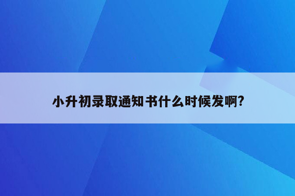 小升初录取通知书什么时候发啊?