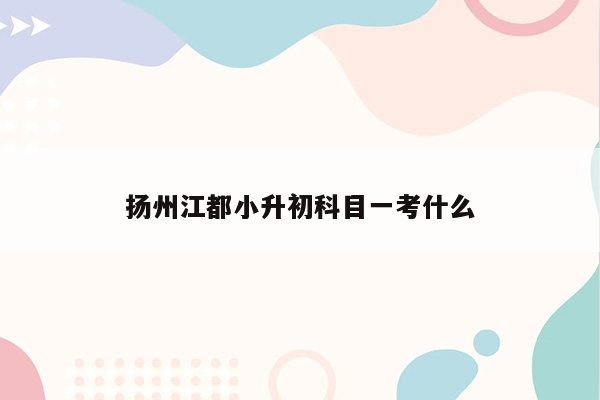 扬州江都小升初科目一考什么