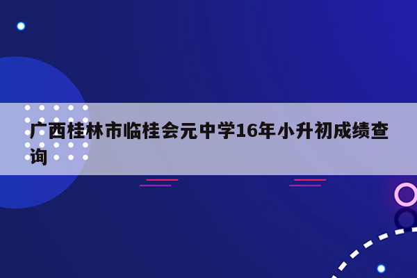 广西桂林市临桂会元中学16年小升初成绩查询