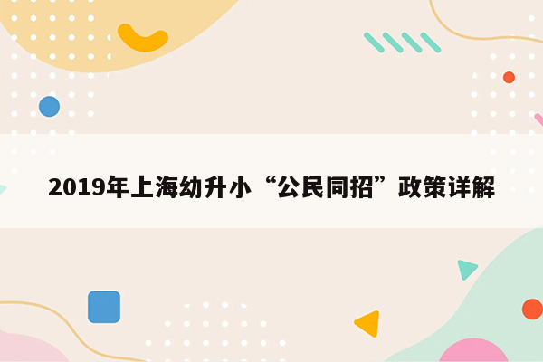 2019年上海幼升小“公民同招”政策详解