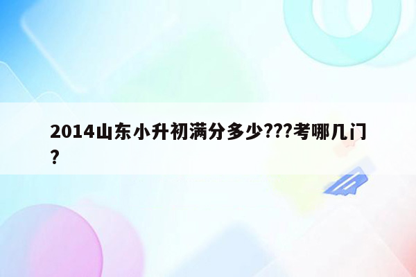 2014山东小升初满分多少???考哪几门?