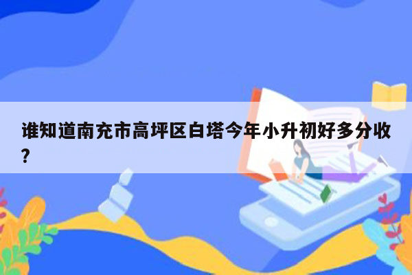 谁知道南充市高坪区白塔今年小升初好多分收?