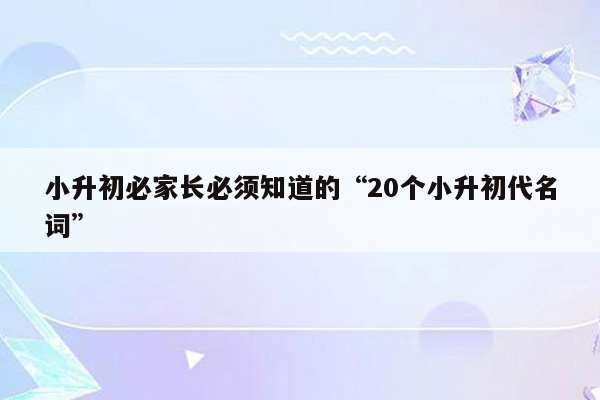 小升初必家长必须知道的“20个小升初代名词”