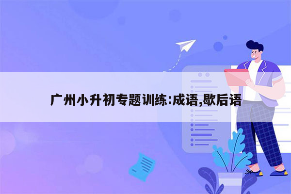 广州小升初专题训练:成语,歇后语