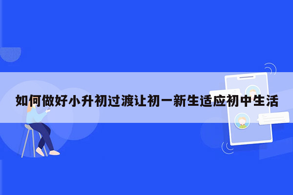 如何做好小升初过渡让初一新生适应初中生活