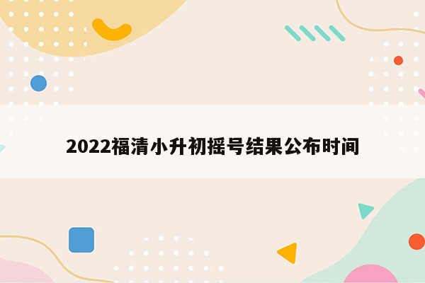 2022福清小升初摇号结果公布时间