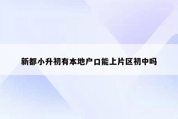 新都小升初有本地户口能上片区初中吗