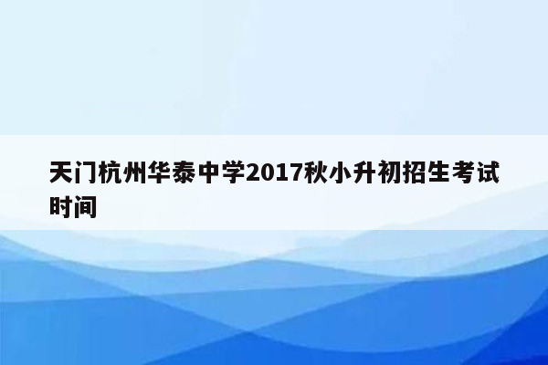 天门杭州华泰中学2017秋小升初招生考试时间