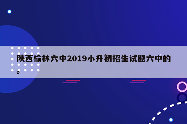 陕西榆林六中2019小升初招生试题六中的。