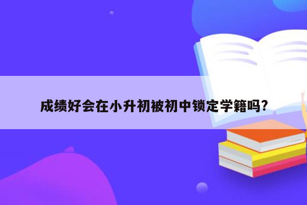 成绩好会在小升初被初中锁定学籍吗?