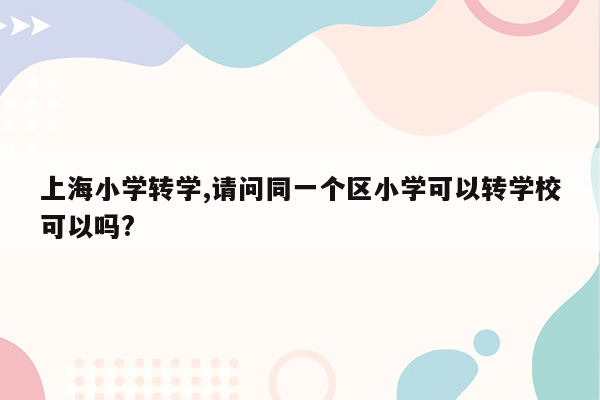 上海小学转学,请问同一个区小学可以转学校可以吗?