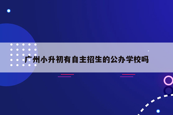 广州小升初有自主招生的公办学校吗