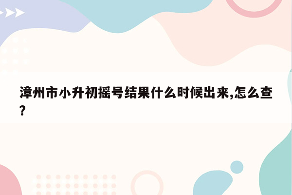 漳州市小升初摇号结果什么时候出来,怎么查?