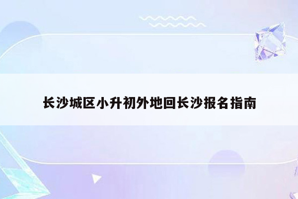 长沙城区小升初外地回长沙报名指南