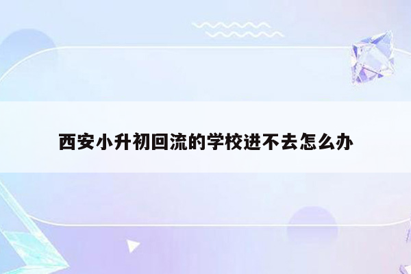 西安小升初回流的学校进不去怎么办