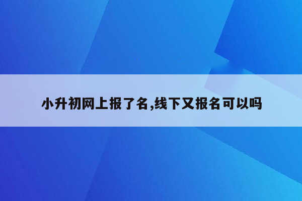 小升初网上报了名,线下又报名可以吗