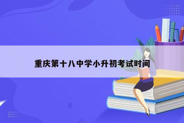 重庆第十八中学小升初考试时间