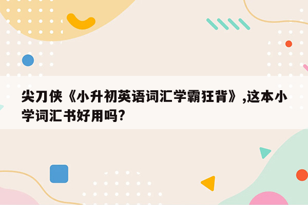 尖刀侠《小升初英语词汇学霸狂背》,这本小学词汇书好用吗?