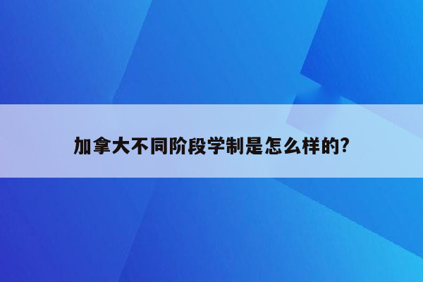 加拿大不同阶段学制是怎么样的?