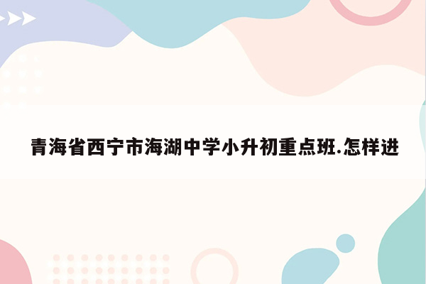 青海省西宁市海湖中学小升初重点班.怎样进