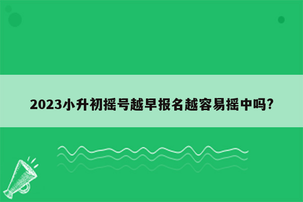 2023小升初摇号越早报名越容易摇中吗?