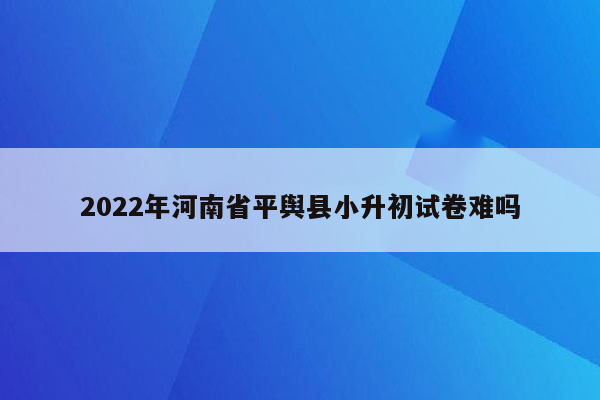 2022年河南省平舆县小升初试卷难吗