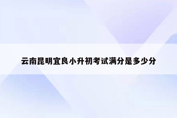 云南昆明宜良小升初考试满分是多少分