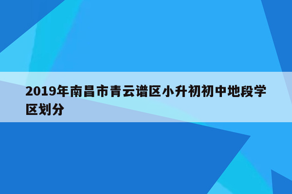 2019年南昌市青云谱区小升初初中地段学区划分