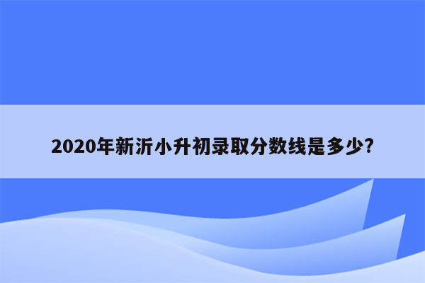 2020年新沂小升初录取分数线是多少?