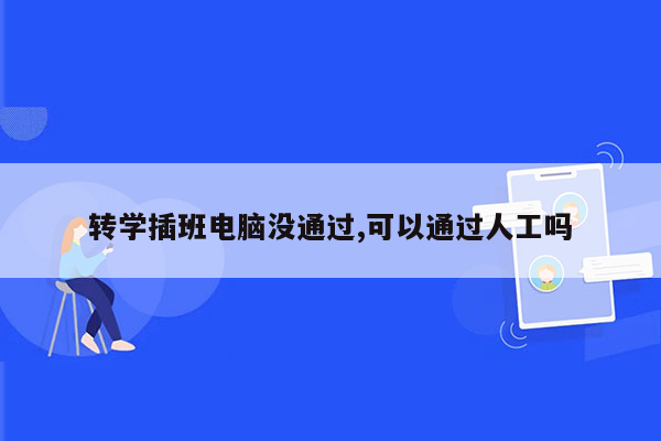 转学插班电脑没通过,可以通过人工吗