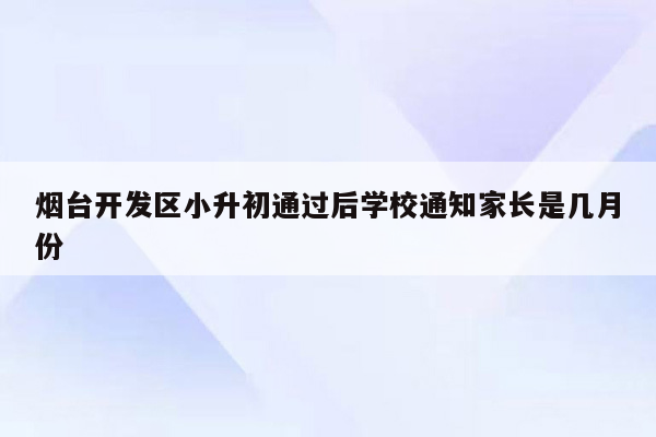 烟台开发区小升初通过后学校通知家长是几月份