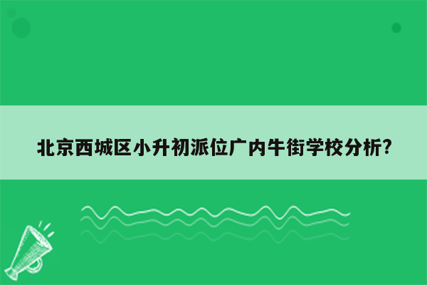 北京西城区小升初派位广内牛街学校分析?