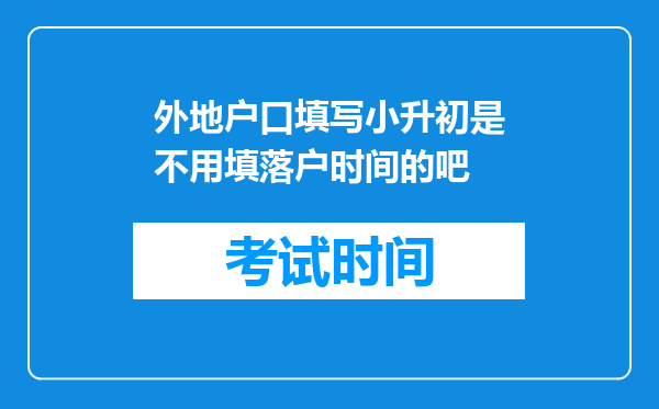 外地户口填写小升初是不用填落户时间的吧