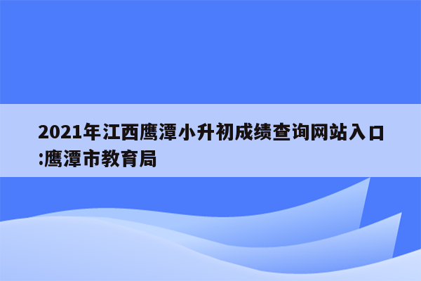 2021年江西鹰潭小升初成绩查询网站入口:鹰潭市教育局