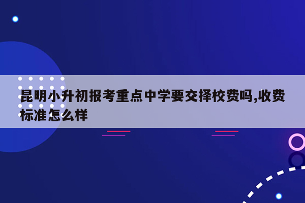 昆明小升初报考重点中学要交择校费吗,收费标准怎么样