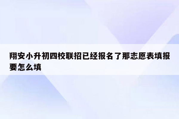 翔安小升初四校联招已经报名了那志愿表填报要怎么填