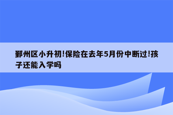 鄞州区小升初!保险在去年5月份中断过!孩子还能入学吗