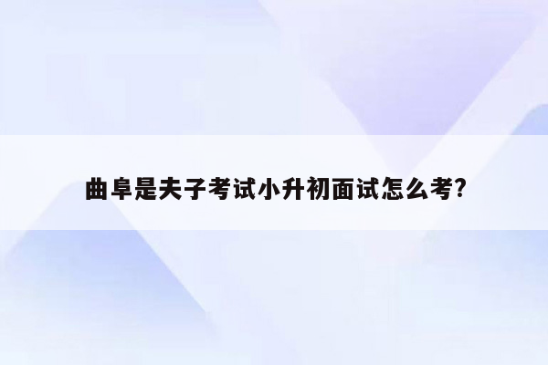 曲阜是夫子考试小升初面试怎么考?