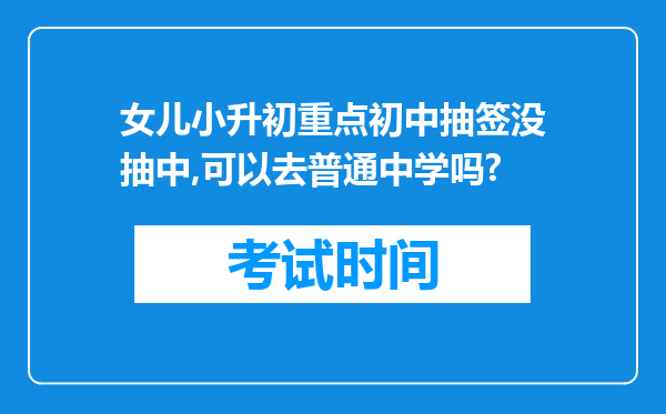 女儿小升初重点初中抽签没抽中,可以去普通中学吗?