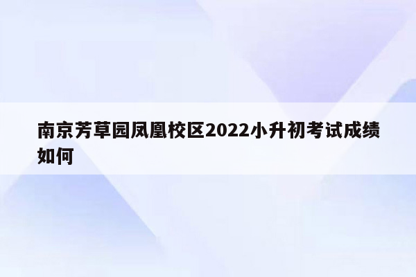 南京芳草园凤凰校区2022小升初考试成绩如何