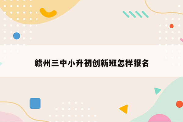 赣州三中小升初创新班怎样报名